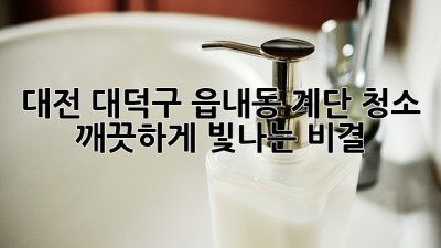 대전 대덕구 읍내동 계단 청소, 깨끗하게 빛나는 비결! ✨
